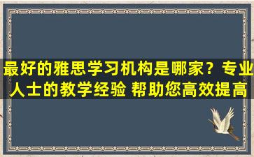 最好的雅思学习机构是哪家？专业人士的教学经验 帮助您高效提高成绩！